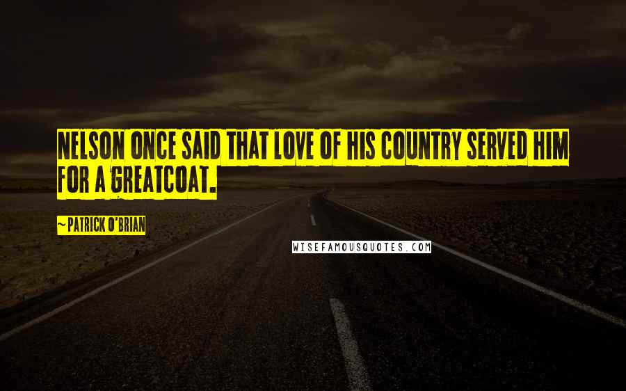 Patrick O'Brian Quotes: Nelson once said that love of his country served him for a greatcoat.