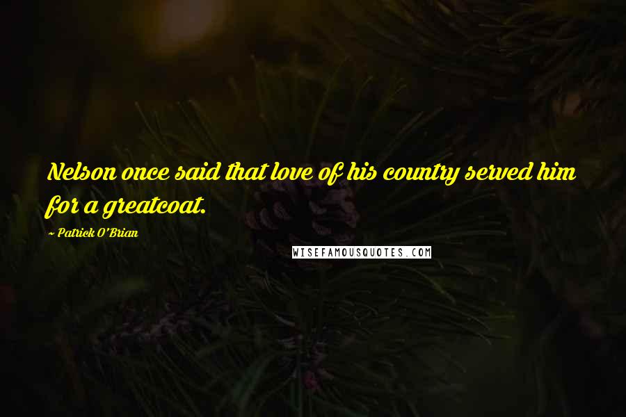 Patrick O'Brian Quotes: Nelson once said that love of his country served him for a greatcoat.