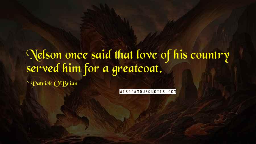 Patrick O'Brian Quotes: Nelson once said that love of his country served him for a greatcoat.
