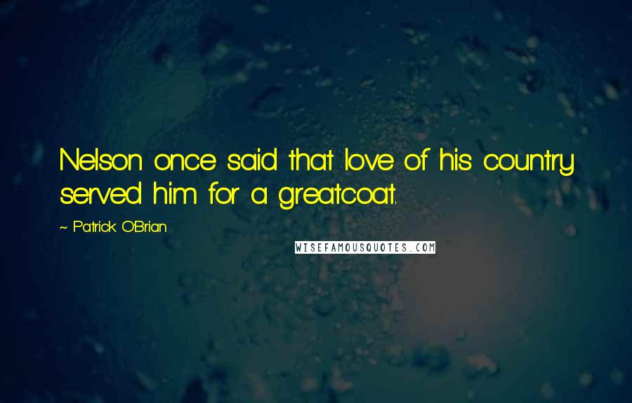 Patrick O'Brian Quotes: Nelson once said that love of his country served him for a greatcoat.