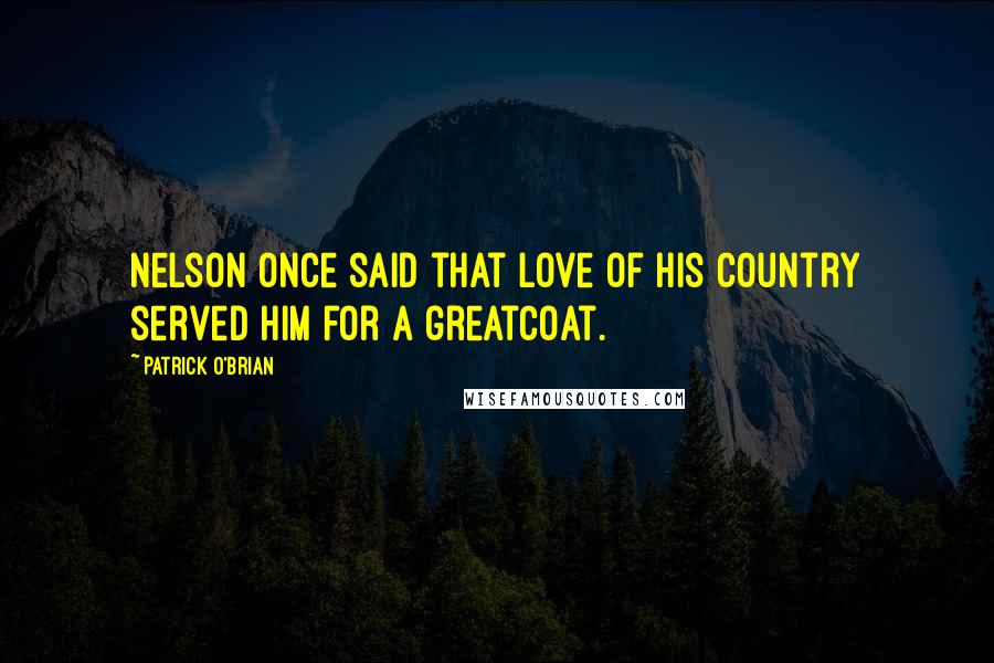 Patrick O'Brian Quotes: Nelson once said that love of his country served him for a greatcoat.