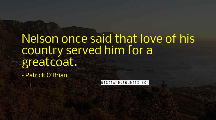 Patrick O'Brian Quotes: Nelson once said that love of his country served him for a greatcoat.
