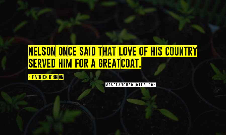 Patrick O'Brian Quotes: Nelson once said that love of his country served him for a greatcoat.