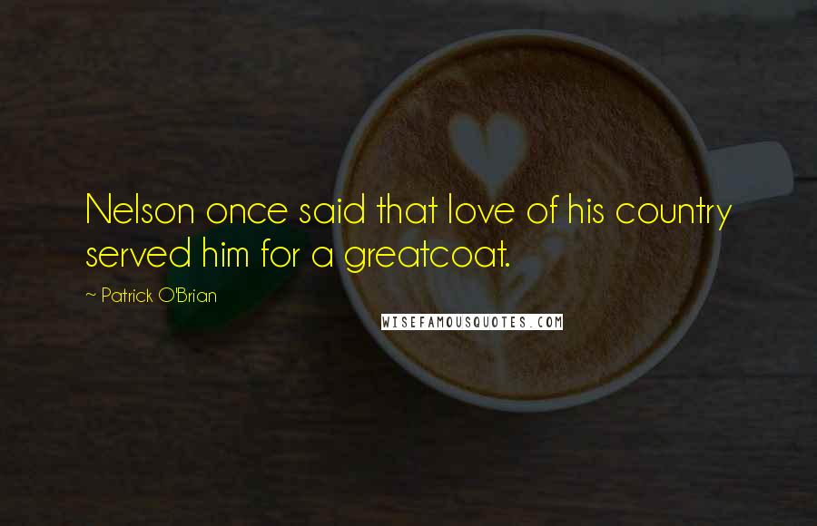 Patrick O'Brian Quotes: Nelson once said that love of his country served him for a greatcoat.