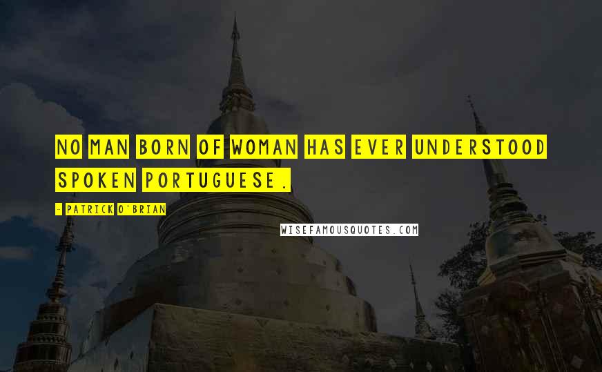 Patrick O'Brian Quotes: No man born of woman has ever understood spoken Portuguese.