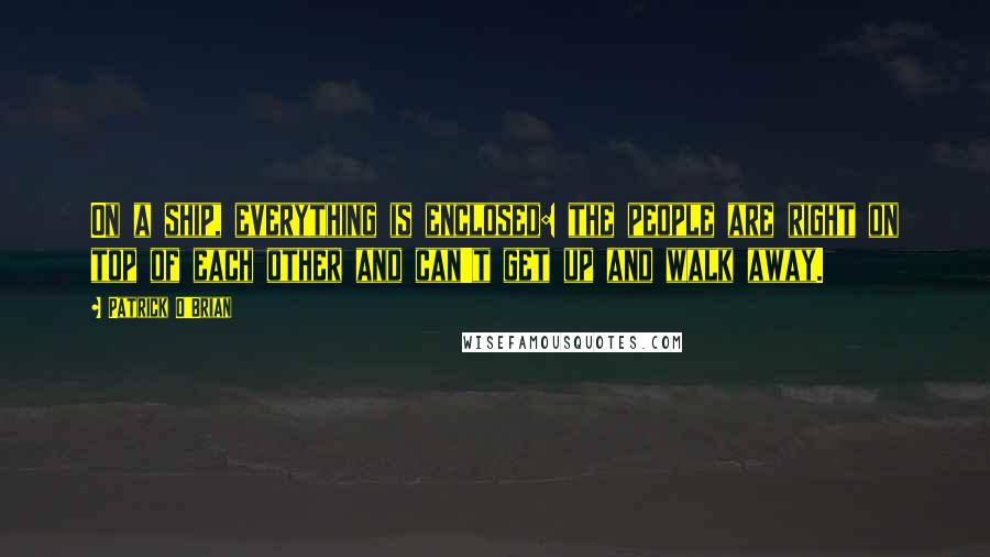 Patrick O'Brian Quotes: On a ship, everything is enclosed: the people are right on top of each other and can't get up and walk away.