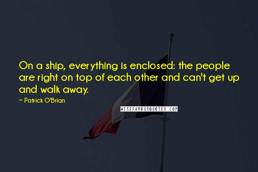 Patrick O'Brian Quotes: On a ship, everything is enclosed: the people are right on top of each other and can't get up and walk away.