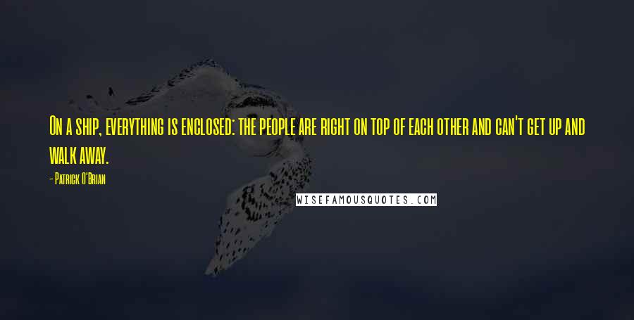 Patrick O'Brian Quotes: On a ship, everything is enclosed: the people are right on top of each other and can't get up and walk away.