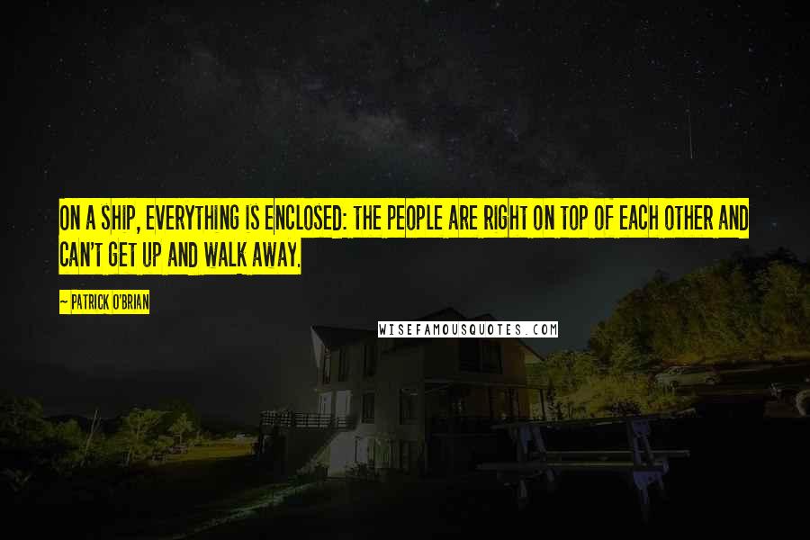 Patrick O'Brian Quotes: On a ship, everything is enclosed: the people are right on top of each other and can't get up and walk away.