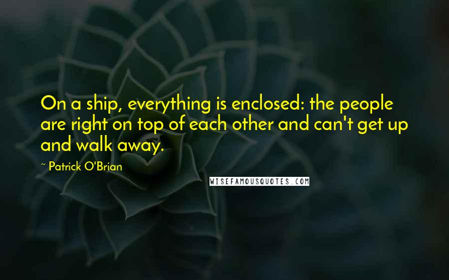 Patrick O'Brian Quotes: On a ship, everything is enclosed: the people are right on top of each other and can't get up and walk away.