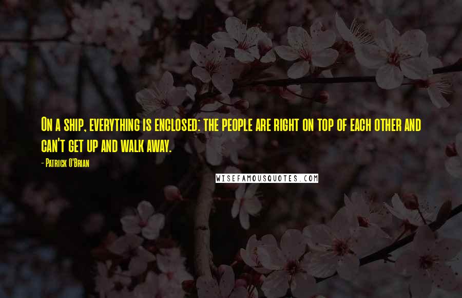 Patrick O'Brian Quotes: On a ship, everything is enclosed: the people are right on top of each other and can't get up and walk away.