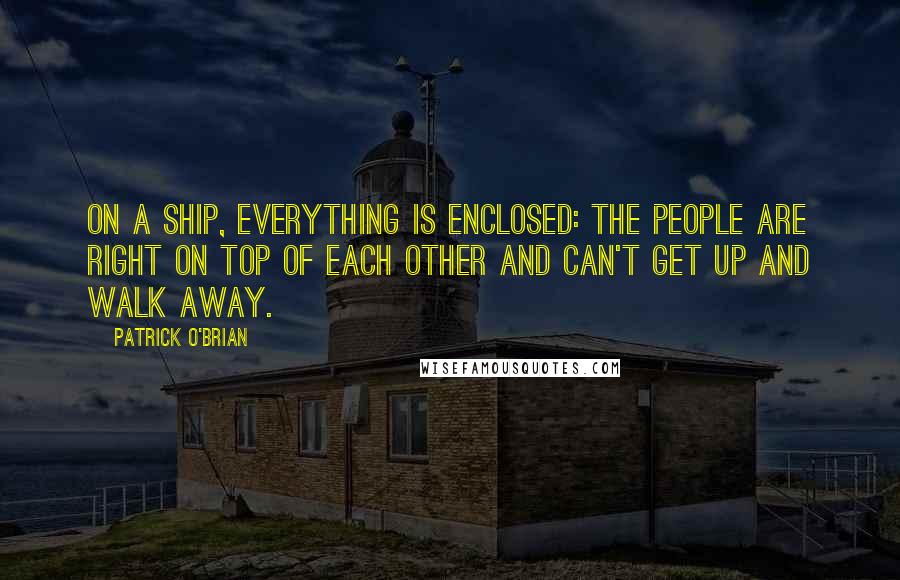 Patrick O'Brian Quotes: On a ship, everything is enclosed: the people are right on top of each other and can't get up and walk away.