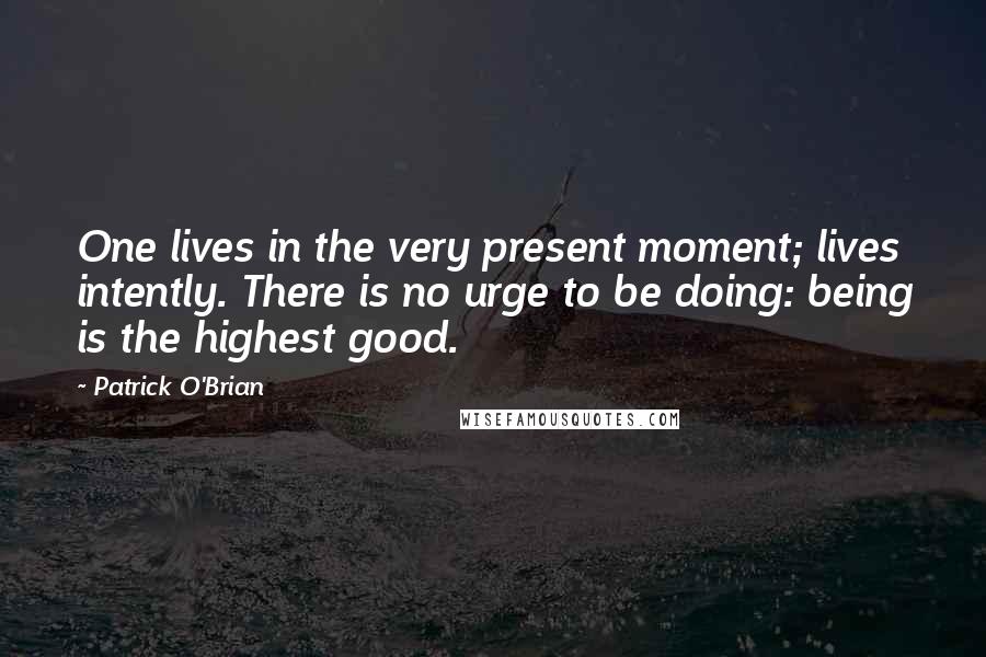 Patrick O'Brian Quotes: One lives in the very present moment; lives intently. There is no urge to be doing: being is the highest good.