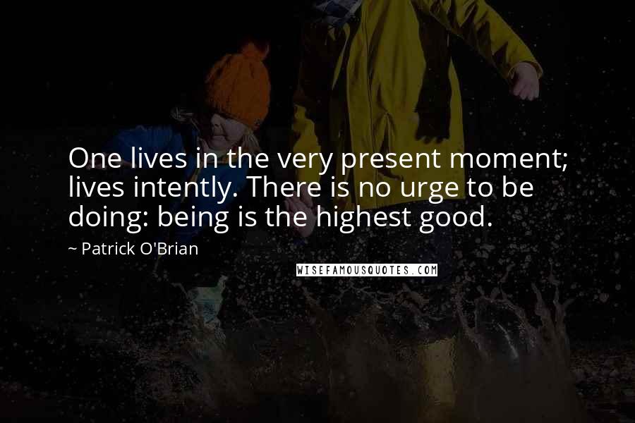 Patrick O'Brian Quotes: One lives in the very present moment; lives intently. There is no urge to be doing: being is the highest good.