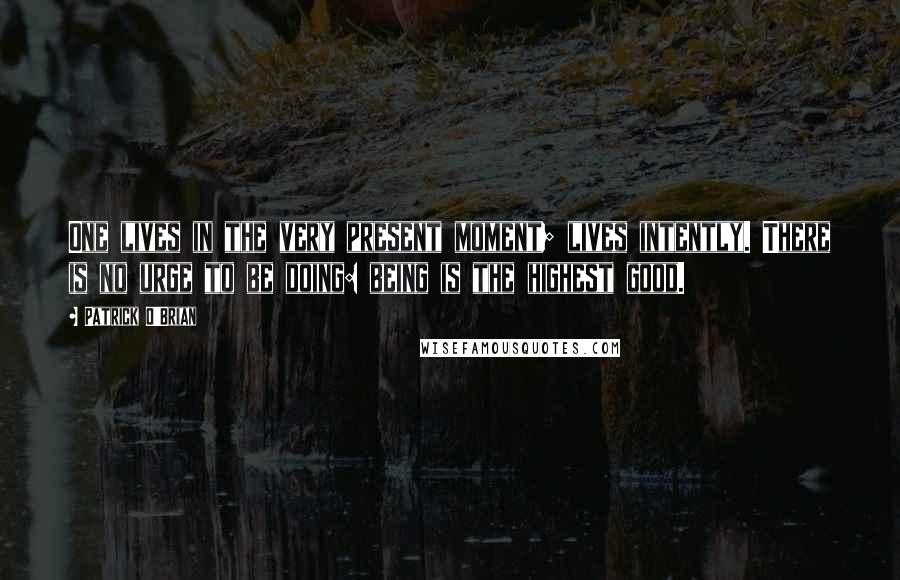 Patrick O'Brian Quotes: One lives in the very present moment; lives intently. There is no urge to be doing: being is the highest good.