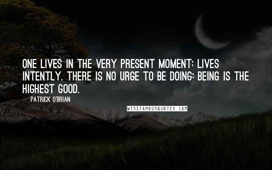 Patrick O'Brian Quotes: One lives in the very present moment; lives intently. There is no urge to be doing: being is the highest good.