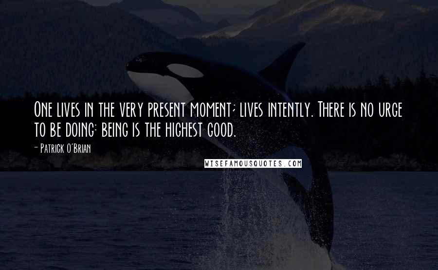 Patrick O'Brian Quotes: One lives in the very present moment; lives intently. There is no urge to be doing: being is the highest good.