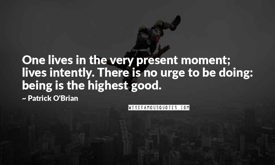 Patrick O'Brian Quotes: One lives in the very present moment; lives intently. There is no urge to be doing: being is the highest good.