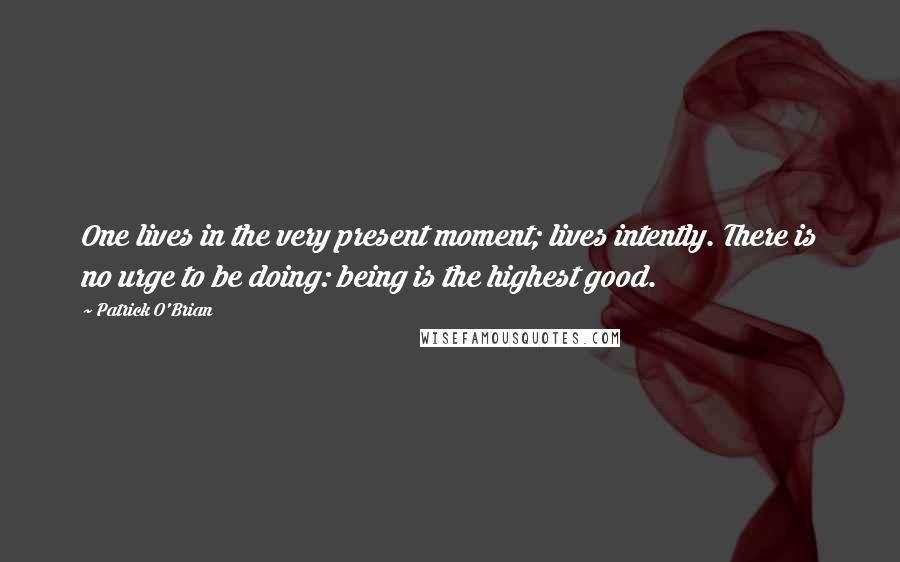 Patrick O'Brian Quotes: One lives in the very present moment; lives intently. There is no urge to be doing: being is the highest good.