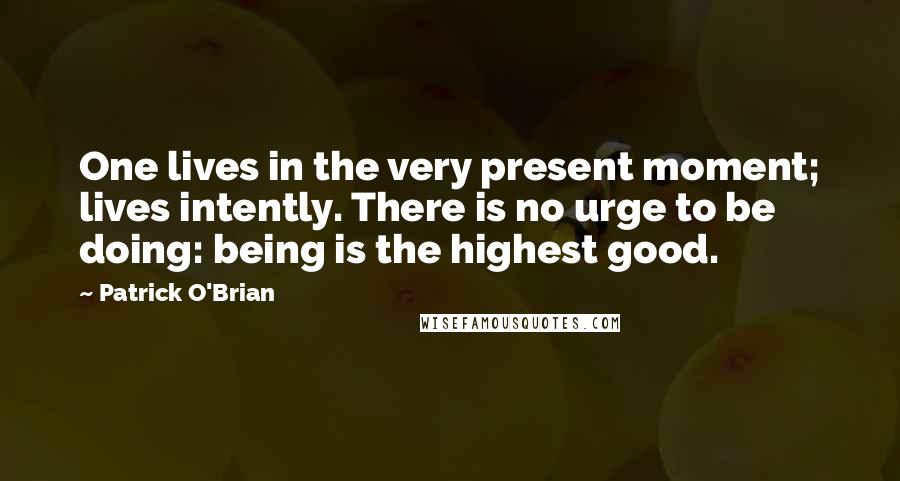 Patrick O'Brian Quotes: One lives in the very present moment; lives intently. There is no urge to be doing: being is the highest good.