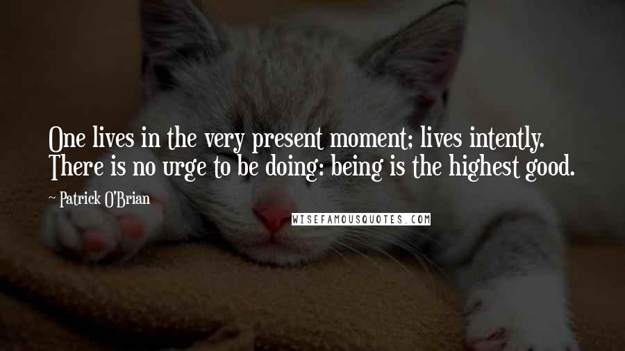 Patrick O'Brian Quotes: One lives in the very present moment; lives intently. There is no urge to be doing: being is the highest good.