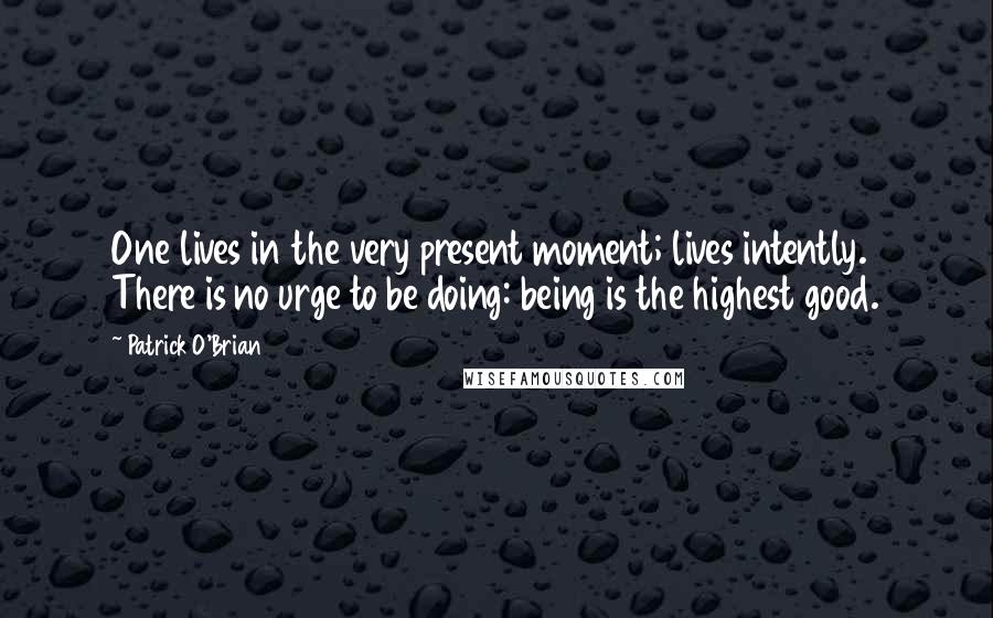 Patrick O'Brian Quotes: One lives in the very present moment; lives intently. There is no urge to be doing: being is the highest good.