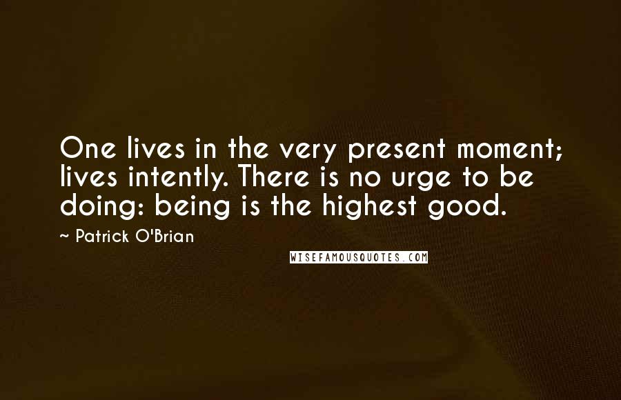 Patrick O'Brian Quotes: One lives in the very present moment; lives intently. There is no urge to be doing: being is the highest good.