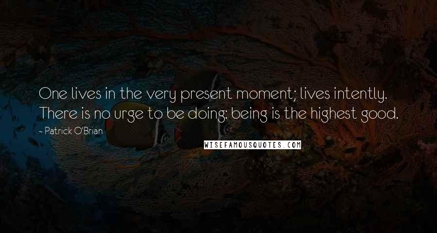 Patrick O'Brian Quotes: One lives in the very present moment; lives intently. There is no urge to be doing: being is the highest good.