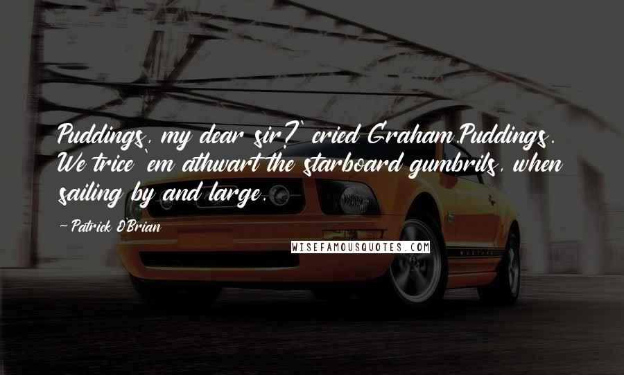 Patrick O'Brian Quotes: Puddings, my dear sir?' cried Graham.Puddings. We trice 'em athwart the starboard gumbrils, when sailing by and large.