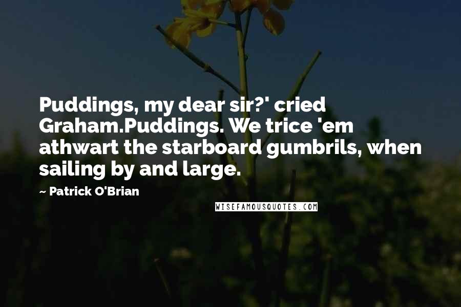 Patrick O'Brian Quotes: Puddings, my dear sir?' cried Graham.Puddings. We trice 'em athwart the starboard gumbrils, when sailing by and large.