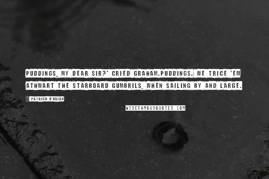 Patrick O'Brian Quotes: Puddings, my dear sir?' cried Graham.Puddings. We trice 'em athwart the starboard gumbrils, when sailing by and large.