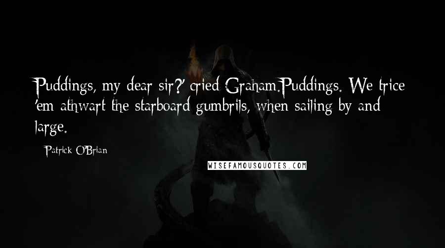 Patrick O'Brian Quotes: Puddings, my dear sir?' cried Graham.Puddings. We trice 'em athwart the starboard gumbrils, when sailing by and large.