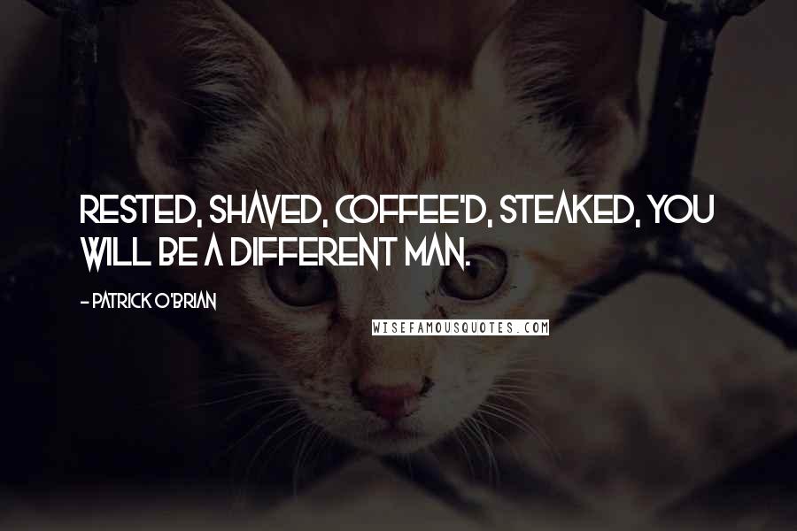 Patrick O'Brian Quotes: Rested, shaved, coffee'd, steaked, you will be a different man.