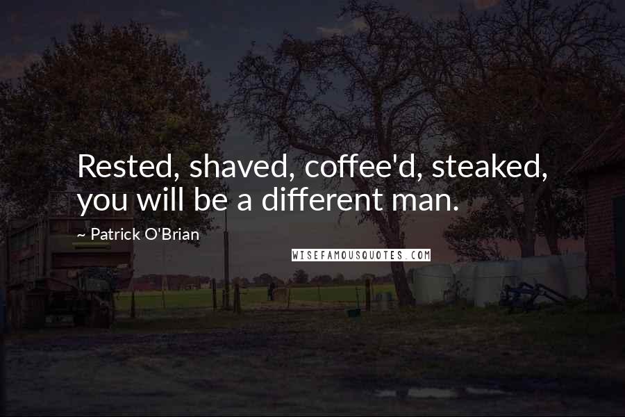 Patrick O'Brian Quotes: Rested, shaved, coffee'd, steaked, you will be a different man.