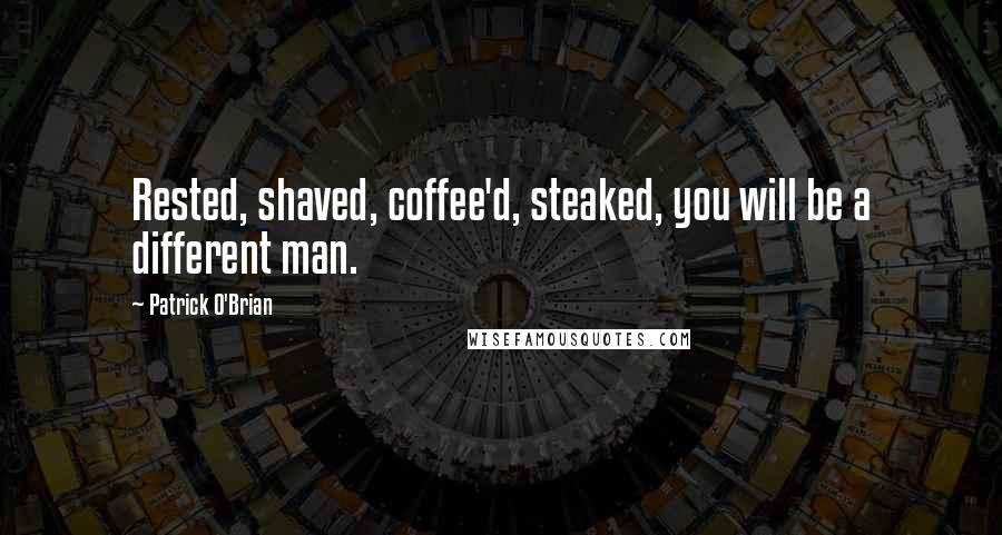 Patrick O'Brian Quotes: Rested, shaved, coffee'd, steaked, you will be a different man.