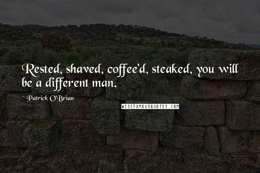 Patrick O'Brian Quotes: Rested, shaved, coffee'd, steaked, you will be a different man.
