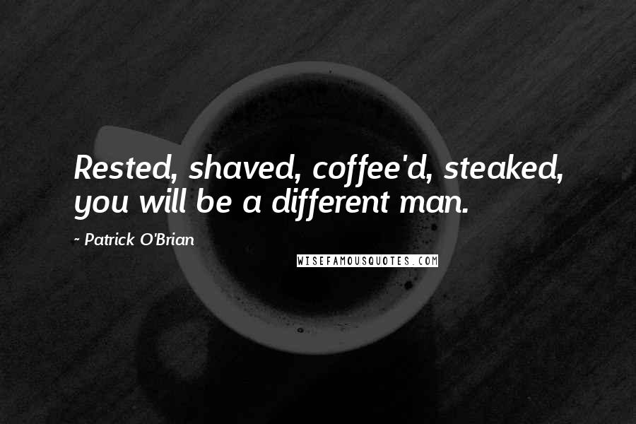 Patrick O'Brian Quotes: Rested, shaved, coffee'd, steaked, you will be a different man.