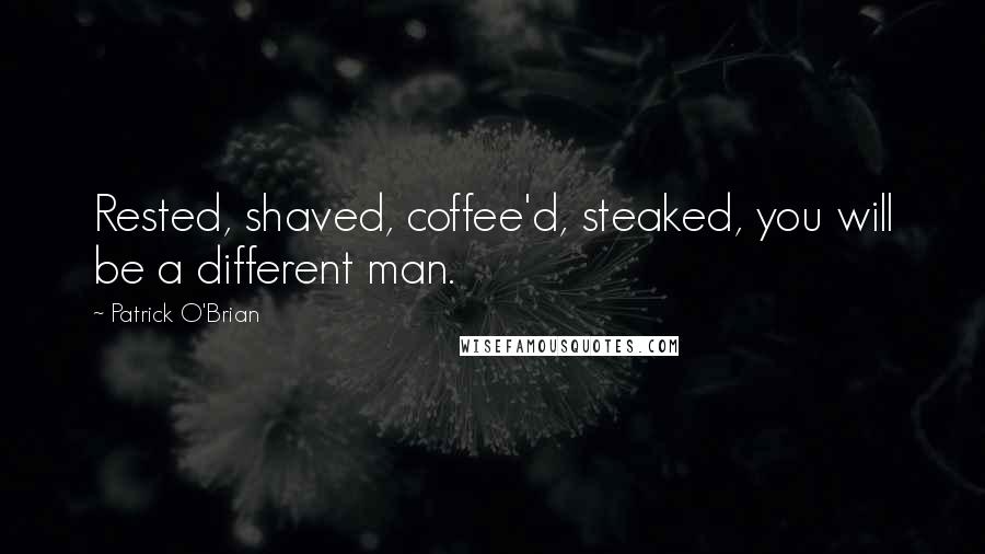 Patrick O'Brian Quotes: Rested, shaved, coffee'd, steaked, you will be a different man.