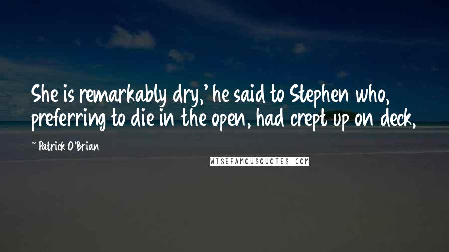 Patrick O'Brian Quotes: She is remarkably dry,' he said to Stephen who, preferring to die in the open, had crept up on deck,