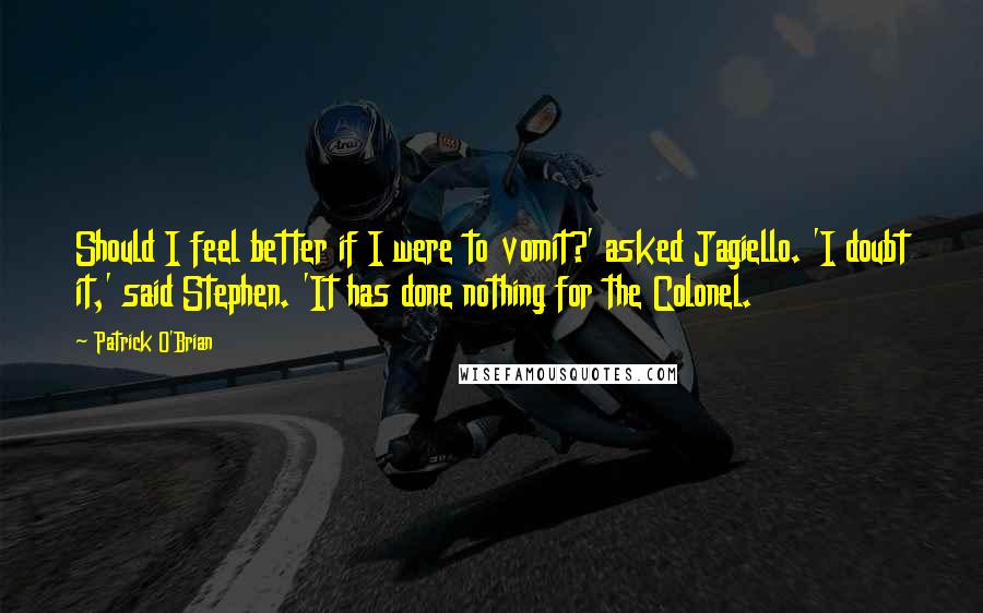 Patrick O'Brian Quotes: Should I feel better if I were to vomit?' asked Jagiello. 'I doubt it,' said Stephen. 'It has done nothing for the Colonel.