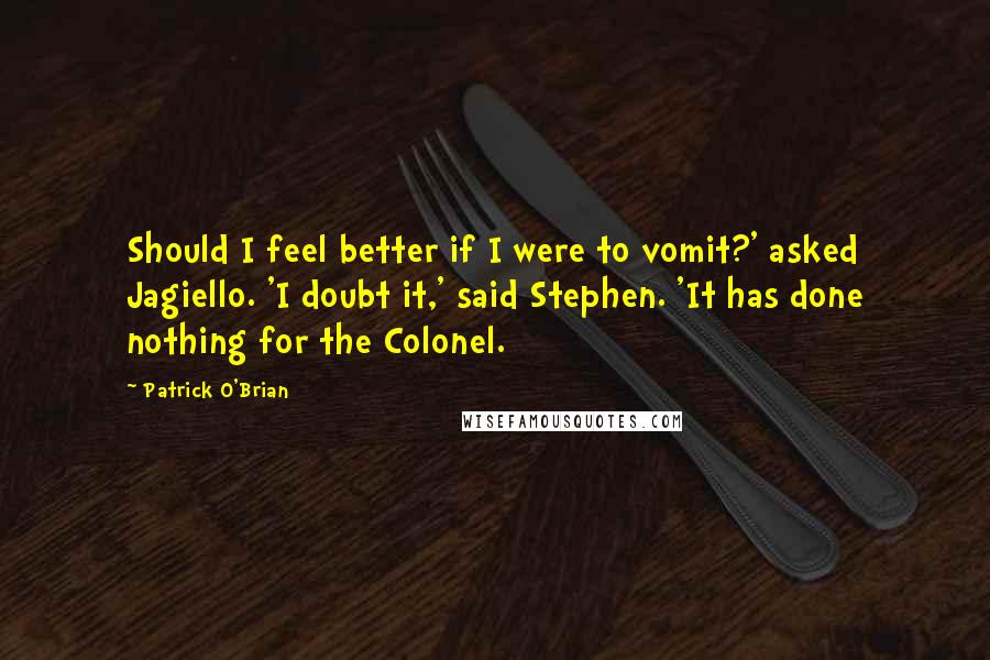 Patrick O'Brian Quotes: Should I feel better if I were to vomit?' asked Jagiello. 'I doubt it,' said Stephen. 'It has done nothing for the Colonel.