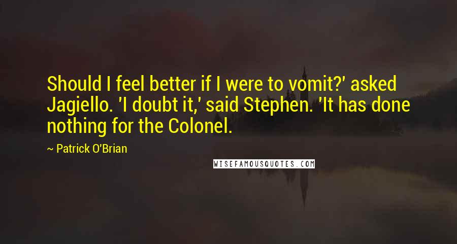 Patrick O'Brian Quotes: Should I feel better if I were to vomit?' asked Jagiello. 'I doubt it,' said Stephen. 'It has done nothing for the Colonel.