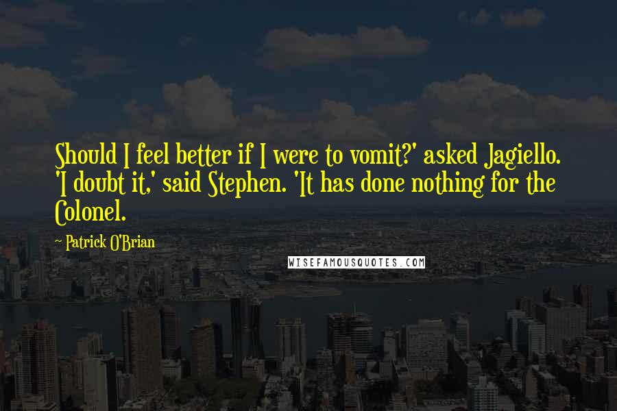 Patrick O'Brian Quotes: Should I feel better if I were to vomit?' asked Jagiello. 'I doubt it,' said Stephen. 'It has done nothing for the Colonel.