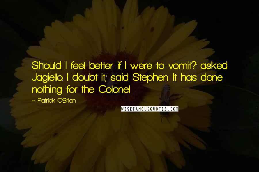 Patrick O'Brian Quotes: Should I feel better if I were to vomit?' asked Jagiello. 'I doubt it,' said Stephen. 'It has done nothing for the Colonel.