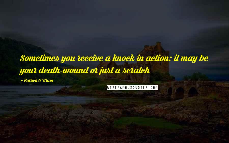 Patrick O'Brian Quotes: Sometimes you receive a knock in action: it may be your death-wound or just a scratch