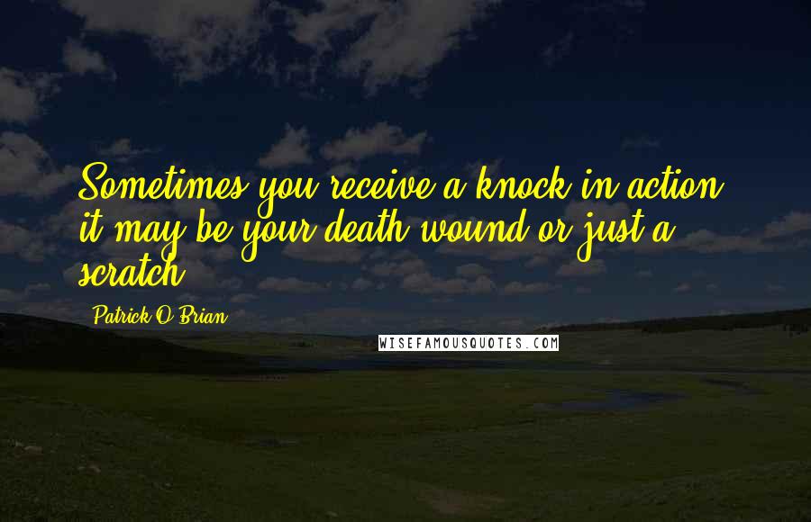 Patrick O'Brian Quotes: Sometimes you receive a knock in action: it may be your death-wound or just a scratch