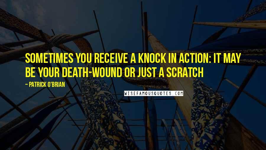 Patrick O'Brian Quotes: Sometimes you receive a knock in action: it may be your death-wound or just a scratch