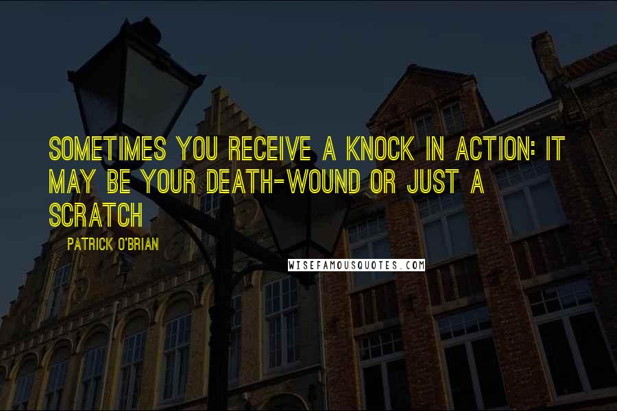 Patrick O'Brian Quotes: Sometimes you receive a knock in action: it may be your death-wound or just a scratch