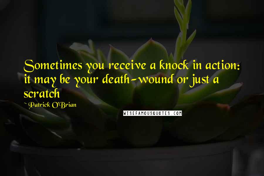 Patrick O'Brian Quotes: Sometimes you receive a knock in action: it may be your death-wound or just a scratch