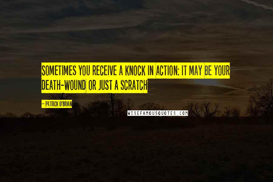 Patrick O'Brian Quotes: Sometimes you receive a knock in action: it may be your death-wound or just a scratch